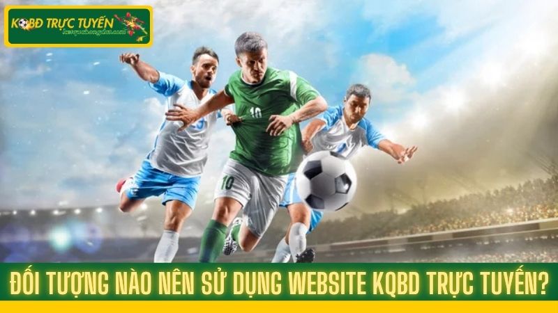 Đối Tượng Nào Nên Sử Dụng Website KQBD Trực Tuyến?