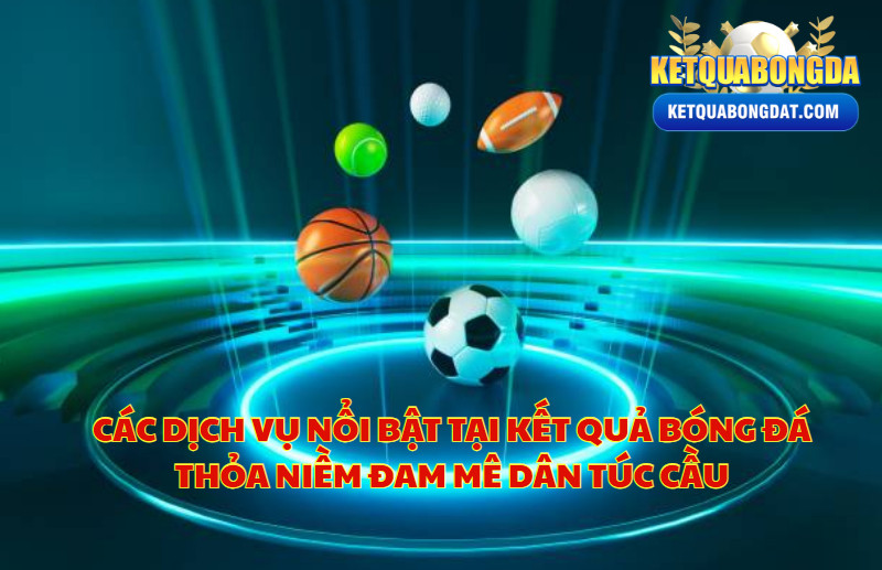 Các Dịch Vụ Nổi Bật Tại Kết Quả Bóng Đá Thỏa Niềm Đam Mê Dân Túc Cầu