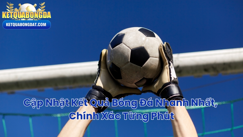 Cập Nhật Kết Quả Bóng Đá Nhanh Nhất, Chính Xác Từng Phút
