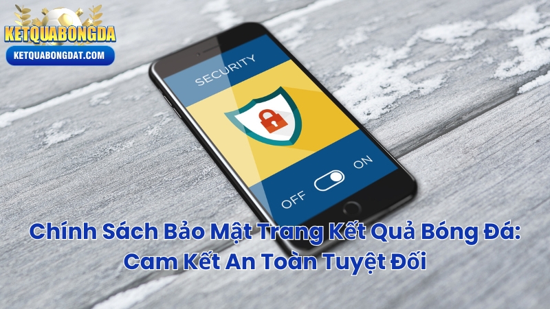 Chính Sách Bảo Mật Trang Kết Quả Bóng Đá: Cam Kết An Toàn Tuyệt Đối
