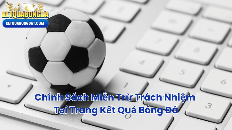Chính Sách Miễn Trừ Trách Nhiệm Tại Trang Kết Quả Bóng Đá