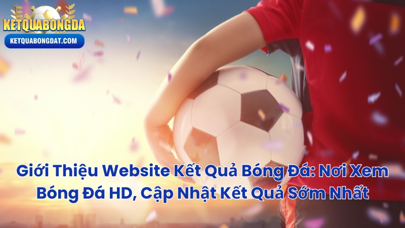 Giới Thiệu Website Kết Quả Bóng Đá: Nơi Xem Bóng Đá Hd, Cập Nhật Kết Quả Sớm Nhất