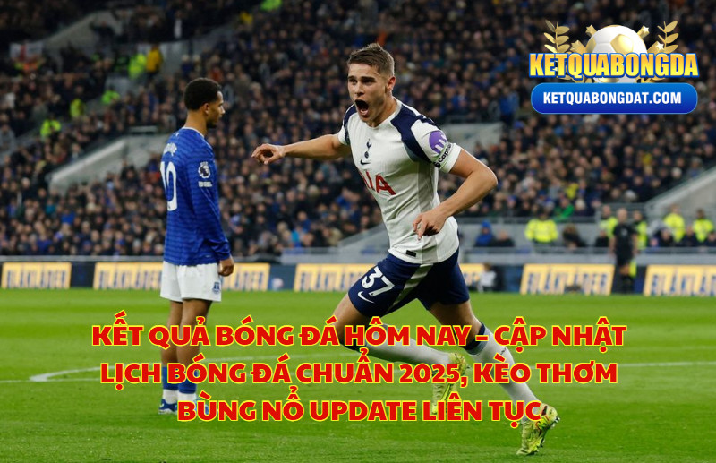Kết Quả Bóng Đá Hôm Nay – Cập Nhật Lịch Bóng Đá Chuẩn 2025, Kèo Thơm Bùng Nổ Update Liên Tục