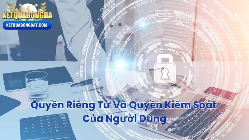 Quyền Riêng Tư Và Quyền Kiểm Soát Của Người Dùng
