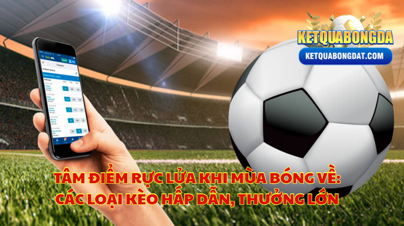 Tâm Điểm Rực Lửa Khi Mùa Bóng Về: Các Loại Kèo Hấp Dẫn, Thưởng Lớn